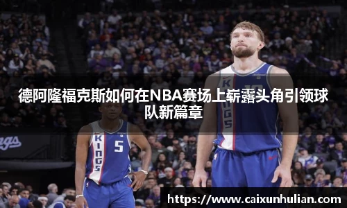 德阿隆福克斯如何在NBA赛场上崭露头角引领球队新篇章