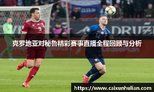 克罗地亚对秘鲁精彩赛事直播全程回顾与分析